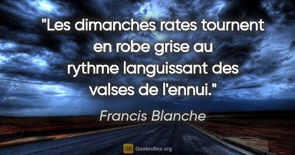 Francis Blanche citation: "Les dimanches rates tournent en robe grise au rythme..."