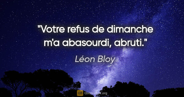 Léon Bloy citation: "Votre refus de dimanche m'a abasourdi, abruti."