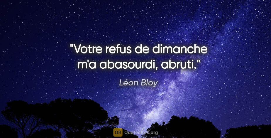Léon Bloy citation: "Votre refus de dimanche m'a abasourdi, abruti."
