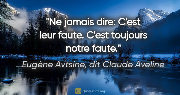 Eugène Avtsine, dit Claude Aveline citation: "Ne jamais dire: «C'est leur faute.» C'est toujours notre faute."