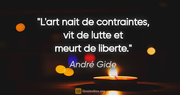 André Gide citation: "L'art nait de contraintes, vit de lutte et meurt de liberte."