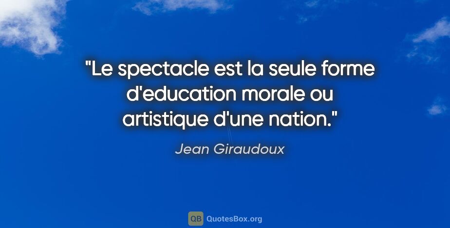 Jean Giraudoux citation: "Le spectacle est la seule forme d'education morale ou..."