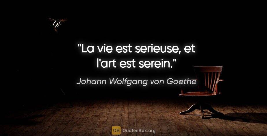 Johann Wolfgang von Goethe citation: "La vie est serieuse, et l'art est serein."