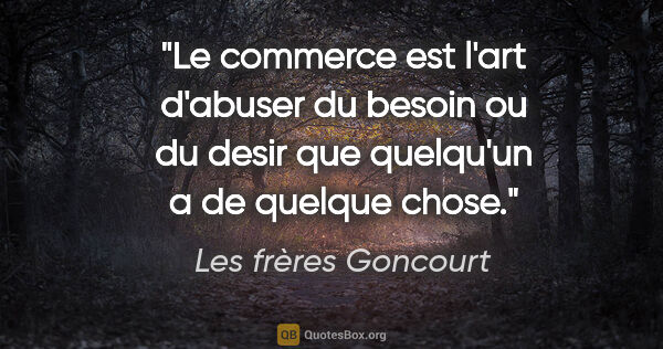 Les frères Goncourt citation: "Le commerce est l'art d'abuser du besoin ou du desir que..."
