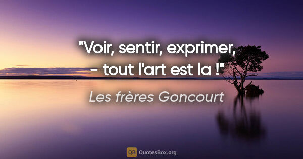 Les frères Goncourt citation: "Voir, sentir, exprimer, - tout l'art est la !"