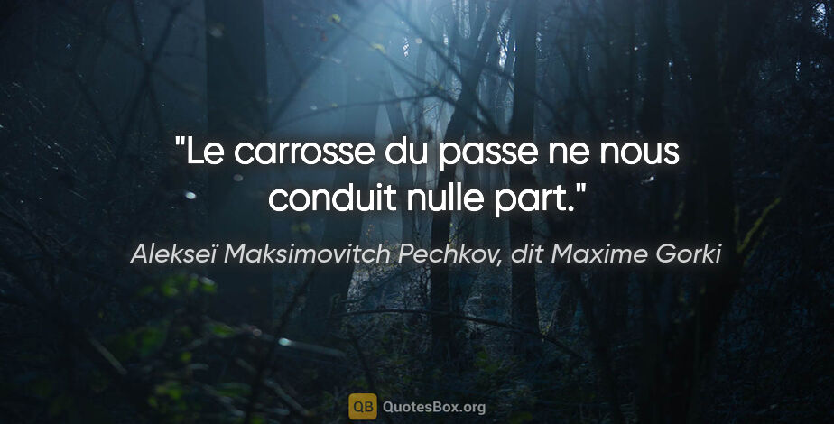 Alekseï Maksimovitch Pechkov, dit Maxime Gorki citation: "Le carrosse du passe ne nous conduit nulle part."