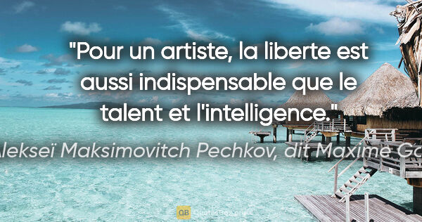 Alekseï Maksimovitch Pechkov, dit Maxime Gorki citation: "Pour un artiste, la liberte est aussi indispensable que le..."