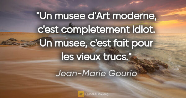 Jean-Marie Gourio citation: "Un musee d'Art moderne, c'est completement idiot. Un musee,..."