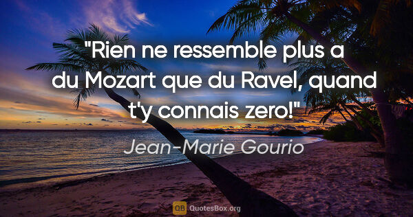 Jean-Marie Gourio citation: "Rien ne ressemble plus a du Mozart que du Ravel, quand t'y..."