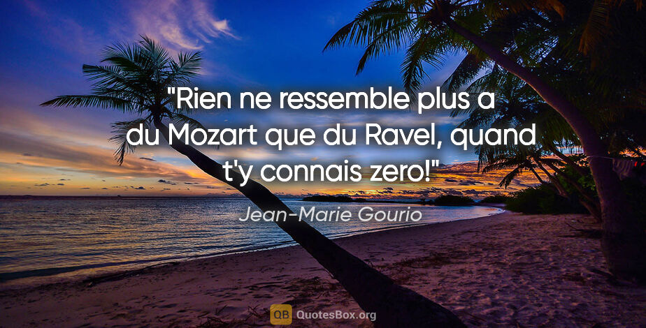 Jean-Marie Gourio citation: "Rien ne ressemble plus a du Mozart que du Ravel, quand t'y..."