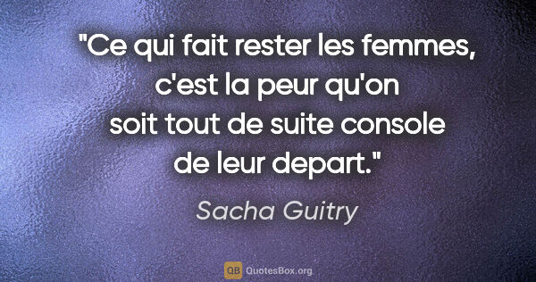 Sacha Guitry citation: "Ce qui fait rester les femmes, c'est la peur qu'on soit tout..."