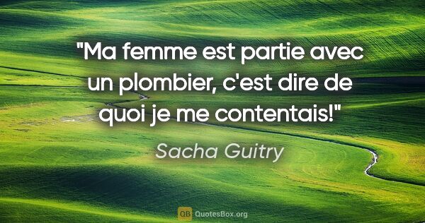 Sacha Guitry citation: "Ma femme est partie avec un plombier, c'est dire de quoi je me..."