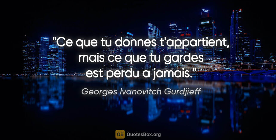 Georges Ivanovitch Gurdjieff citation: "Ce que tu donnes t'appartient, mais ce que tu gardes est perdu..."
