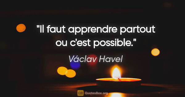 Václav Havel citation: "Il faut apprendre partout ou c'est possible."
