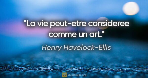 Henry Havelock-Ellis citation: "La vie peut-etre consideree comme un art."