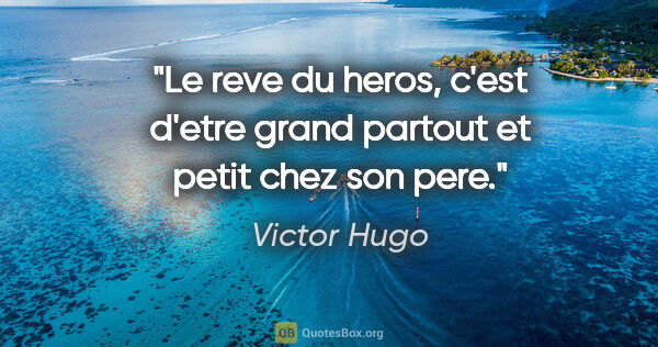 Victor Hugo citation: "Le reve du heros, c'est d'etre grand partout et petit chez son..."