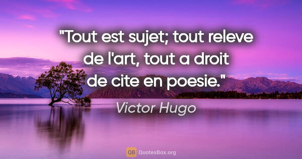 Victor Hugo citation: "Tout est sujet; tout releve de l'art, tout a droit de cite en..."