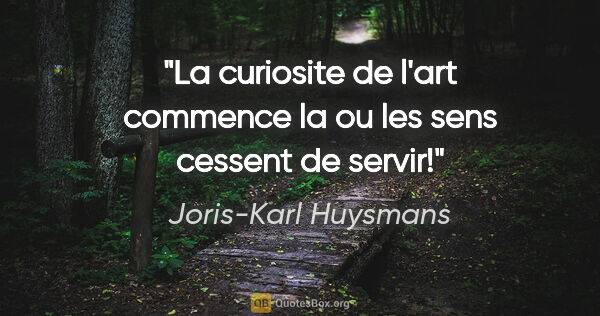 Joris-Karl Huysmans citation: "La curiosite de l'art commence la ou les sens cessent de servir!"