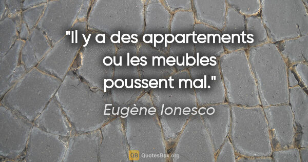 Eugène Ionesco citation: "Il y a des appartements ou les meubles poussent mal."