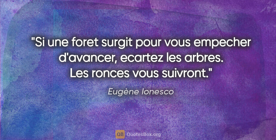 Eugène Ionesco citation: "Si une foret surgit pour vous empecher d'avancer, ecartez les..."