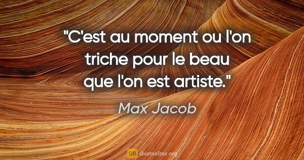 Max Jacob citation: "C'est au moment ou l'on triche pour le beau que l'on est artiste."