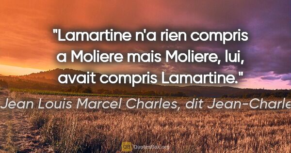 Jean Louis Marcel Charles, dit Jean-Charles citation: "Lamartine n'a rien compris a Moliere mais Moliere, lui, avait..."