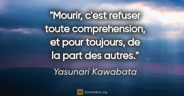 Yasunari Kawabata citation: "Mourir, c'est refuser toute comprehension, et pour toujours,..."