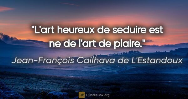 Jean-François Cailhava de L'Estandoux citation: "L'art heureux de seduire est ne de l'art de plaire."