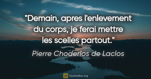 Pierre Choderlos de Laclos citation: "Demain, apres l'enlevement du corps, je ferai mettre les..."