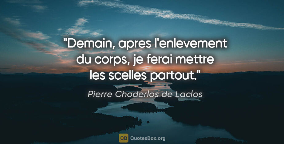 Pierre Choderlos de Laclos citation: "Demain, apres l'enlevement du corps, je ferai mettre les..."