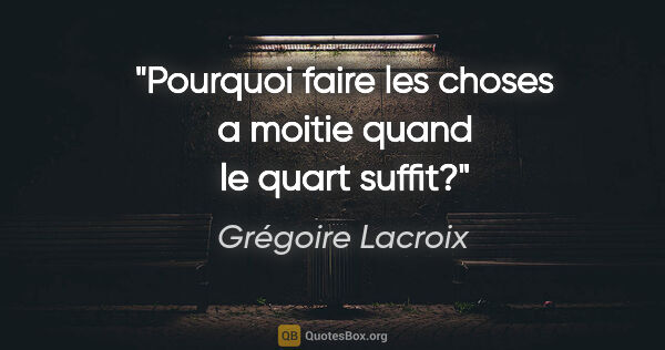 Grégoire Lacroix citation: "Pourquoi faire les choses a moitie quand le quart suffit?"