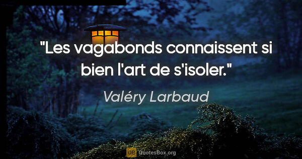 Valéry Larbaud citation: "Les vagabonds connaissent si bien l'art de s'isoler."
