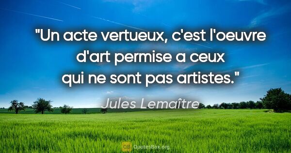 Jules Lemaître citation: "Un acte vertueux, c'est l'oeuvre d'art permise a ceux qui ne..."