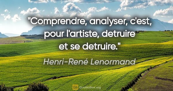 Henri-René Lenormand citation: "Comprendre, analyser, c'est, pour l'artiste, detruire et se..."