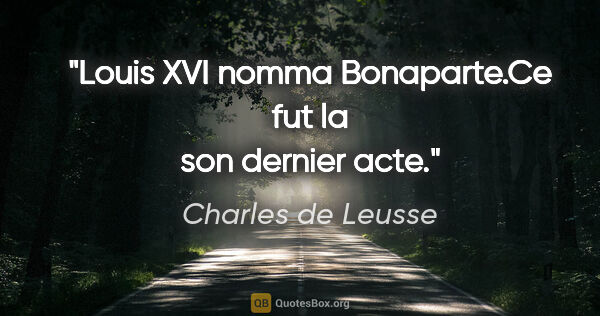 Charles de Leusse citation: "Louis XVI nomma Bonaparte.Ce fut la son dernier acte."