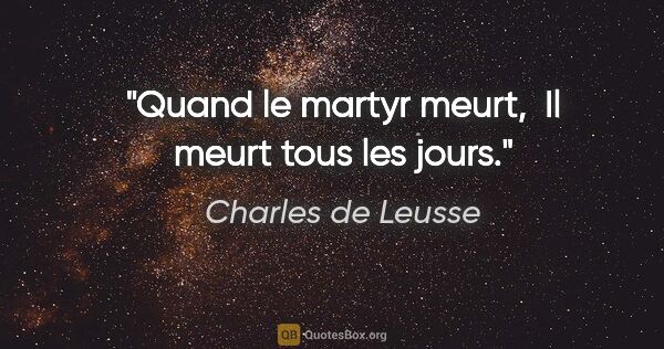 Charles de Leusse citation: "Quand le martyr meurt,  Il meurt tous les jours."