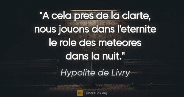 Hypolite de Livry citation: "A cela pres de la clarte, nous jouons dans l'eternite le role..."