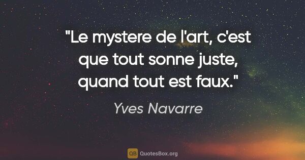 Yves Navarre citation: "Le mystere de l'art, c'est que tout sonne juste, quand tout..."