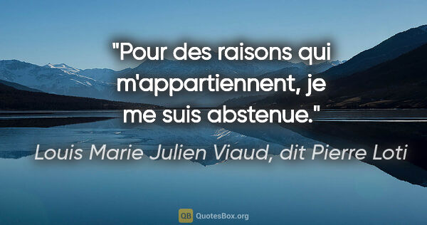 Louis Marie Julien Viaud, dit Pierre Loti citation: "Pour des raisons qui m'appartiennent, je me suis abstenue."