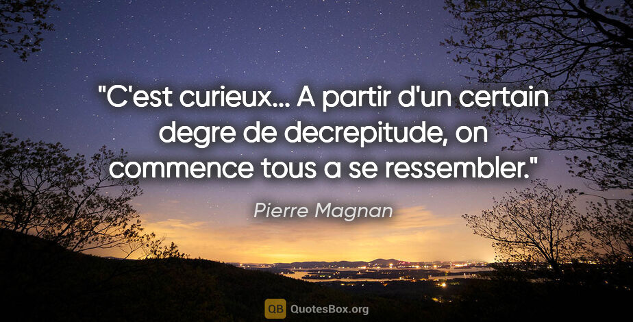 Pierre Magnan citation: "C'est curieux... A partir d'un certain degre de decrepitude,..."