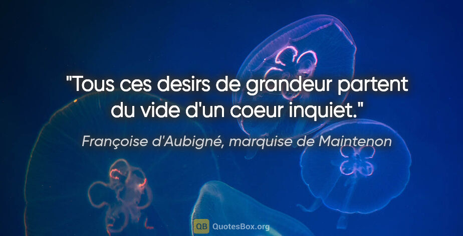 Françoise d'Aubigné, marquise de Maintenon citation: "Tous ces desirs de grandeur partent du vide d'un coeur inquiet."