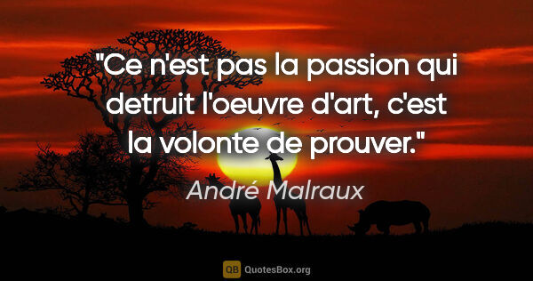André Malraux citation: "Ce n'est pas la passion qui detruit l'oeuvre d'art, c'est la..."