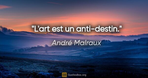 André Malraux citation: "L'art est un anti-destin."