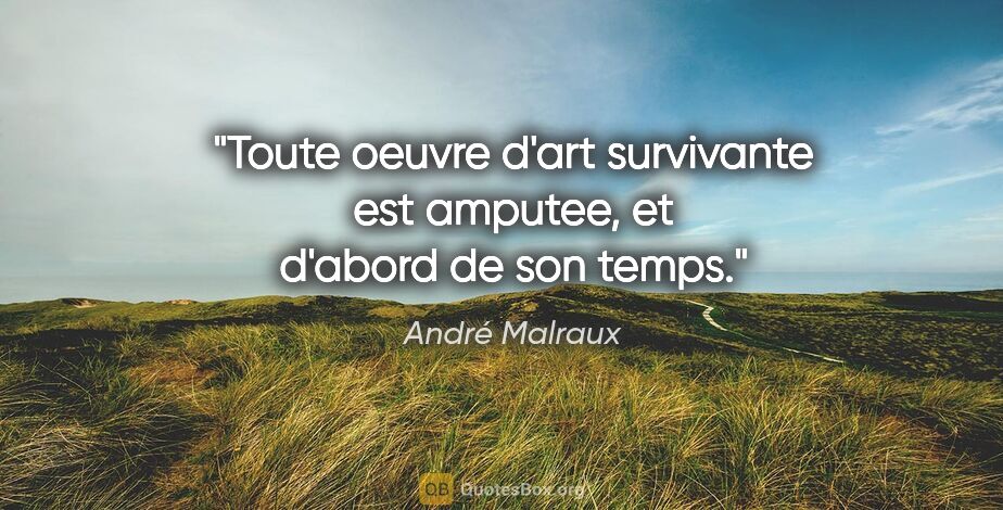 André Malraux citation: "Toute oeuvre d'art survivante est amputee, et d'abord de son..."