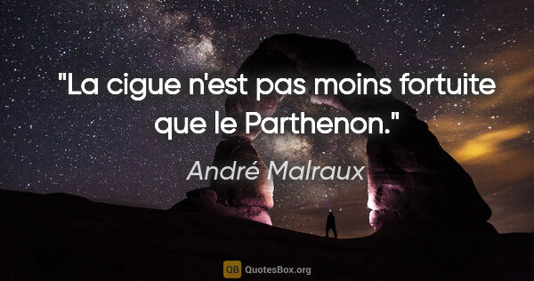 André Malraux citation: "La cigue n'est pas moins fortuite que le Parthenon."