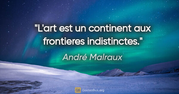 André Malraux citation: "L'art est un continent aux frontieres indistinctes."