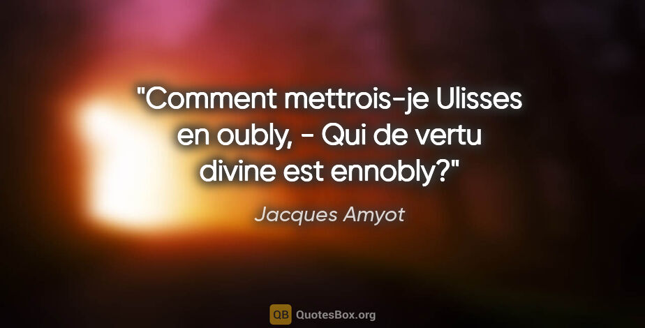 Jacques Amyot citation: "Comment mettrois-je Ulisses en oubly, - Qui de vertu divine..."