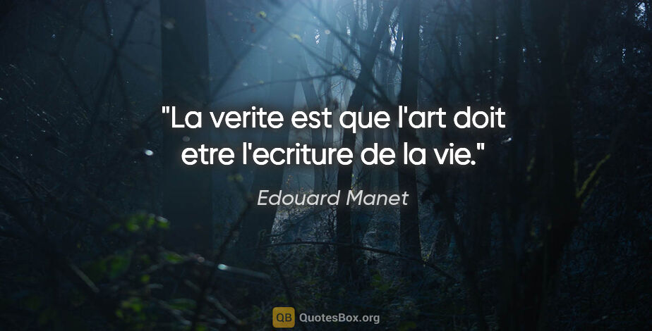 Edouard Manet citation: "La verite est que l'art doit etre l'ecriture de la vie."