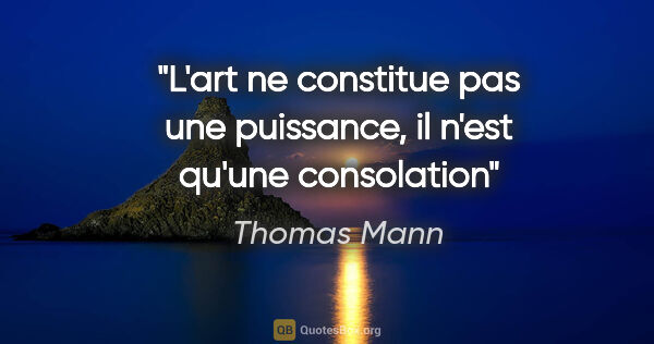 Thomas Mann citation: "L'art ne constitue pas une puissance, il n'est qu'une consolation"