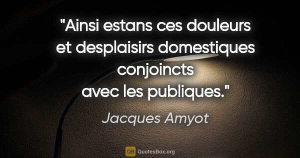 Jacques Amyot citation: "Ainsi estans ces douleurs et desplaisirs domestiques..."